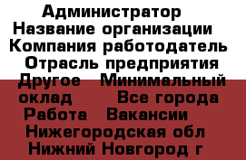 Администратор › Название организации ­ Компания-работодатель › Отрасль предприятия ­ Другое › Минимальный оклад ­ 1 - Все города Работа » Вакансии   . Нижегородская обл.,Нижний Новгород г.